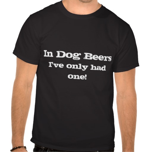 In dog beers, I-ve only had one, T-shirt